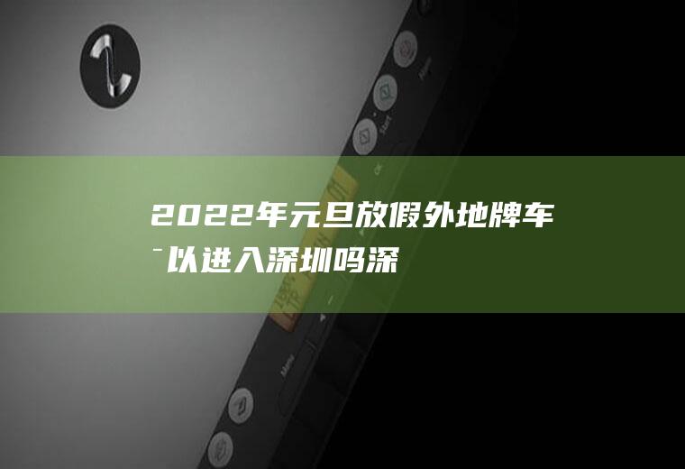 2022年元旦放假外地牌车可以进入深圳吗(深圳小学生寒假放假时间2019)