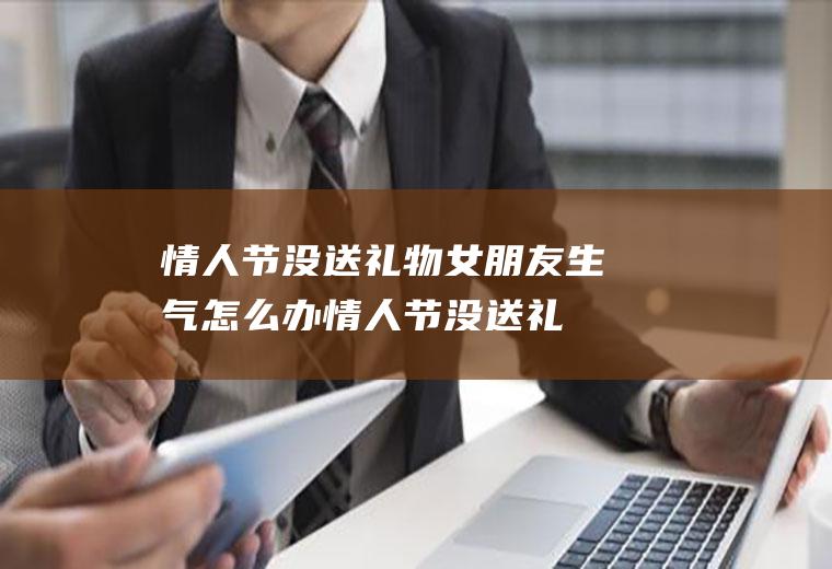 情人节没送礼物女朋友生气怎么办(情人节没送礼物生气了怎么哄)