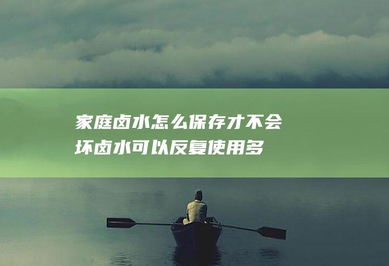 家庭卤水怎么保存才不会坏(卤水可以反复使用多久)