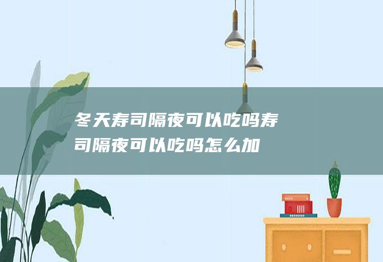 冬天寿司隔夜可以吃吗(寿司隔夜可以吃吗怎么加热)