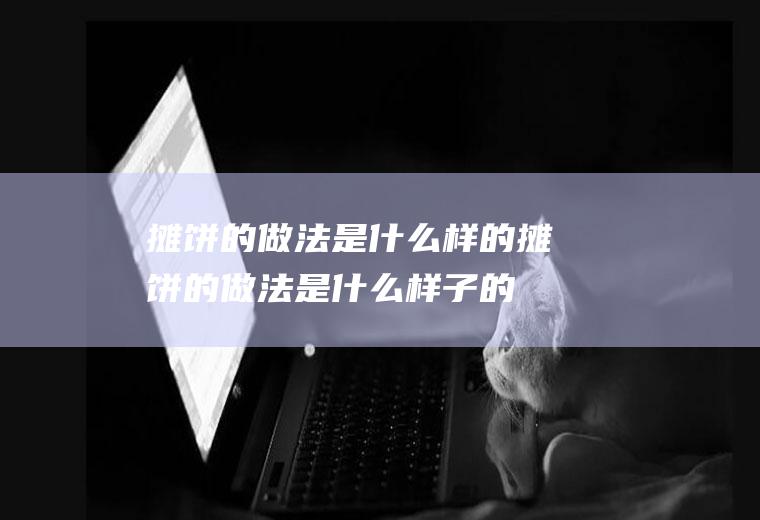 摊饼的做法是什么样的(摊饼的做法是什么样子的)