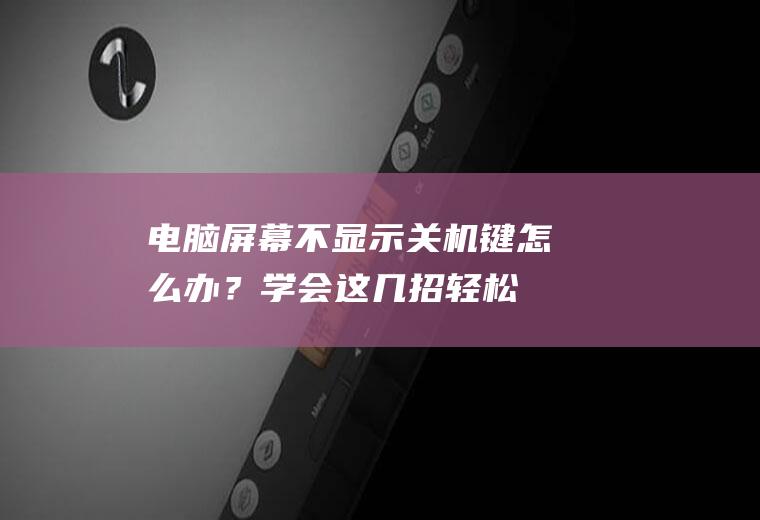 电脑屏幕不显示关机键怎么办？学会这几招,轻松解决问题!