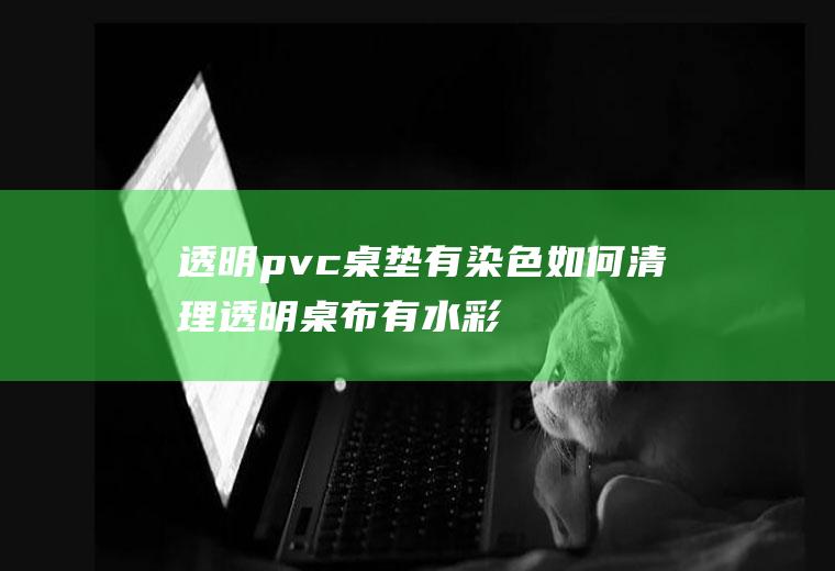 透明pvc桌垫有染色如何清理(透明桌布有水彩笔怎么洗)