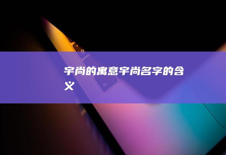 宇尚的寓意,宇尚名字的含义