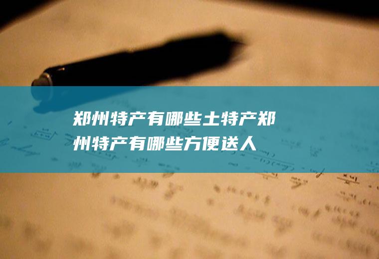 郑州特产有哪些土特产(郑州特产有哪些方便送人)