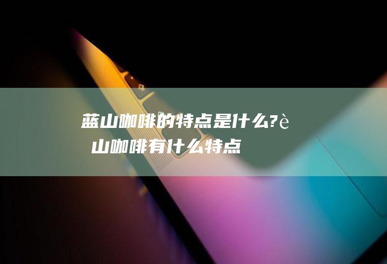 蓝山咖啡的特点是什么?(蓝山咖啡有什么特点)