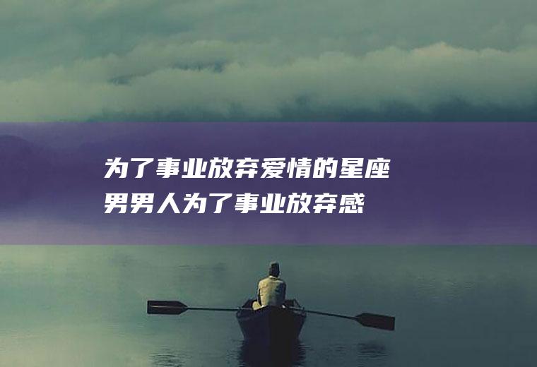 为了事业放弃爱情的星座男(男人为了事业放弃感情)