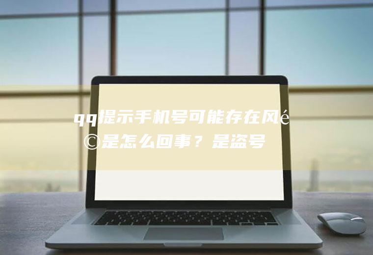 qq提示手机号可能存在风险是怎么回事？是盗号吗？怎么办？