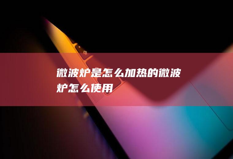 微波炉是怎么加热的(微波炉怎么使用)