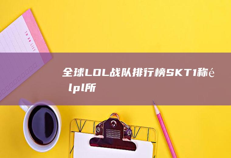 全球LOL战队排行榜：SKT1称雄(lpl所有战队介绍)