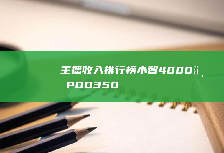 主播收入排行榜：小智4000万!PDD3500万(全网主播排名)