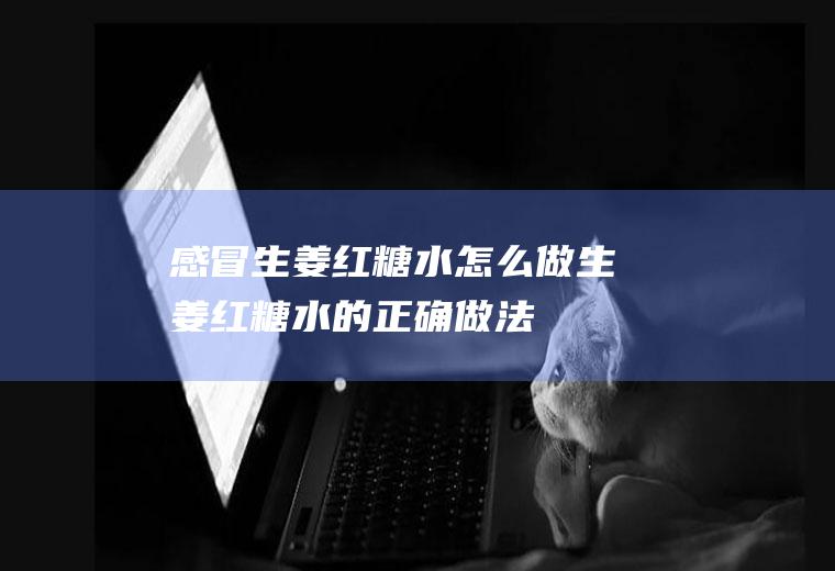 感冒生姜红糖水怎么做(生姜红糖水的正确做法)