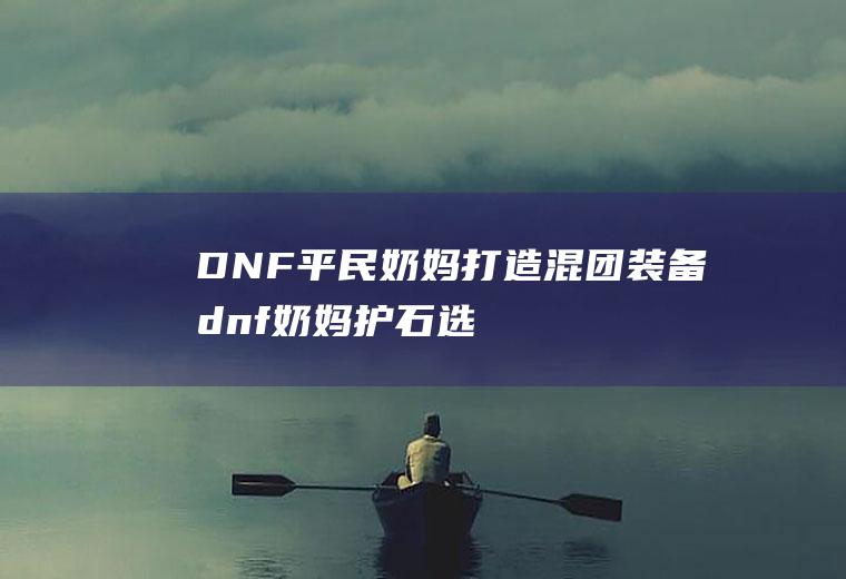 DNF平民奶妈打造混团装备(dnf奶妈护石选择)