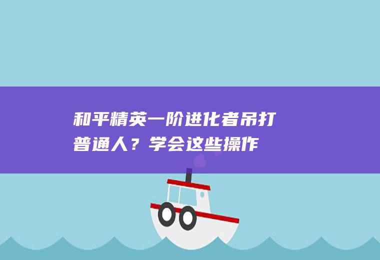 和平精英：一阶进化者吊打普通人？学会这些操作,轻松上分!