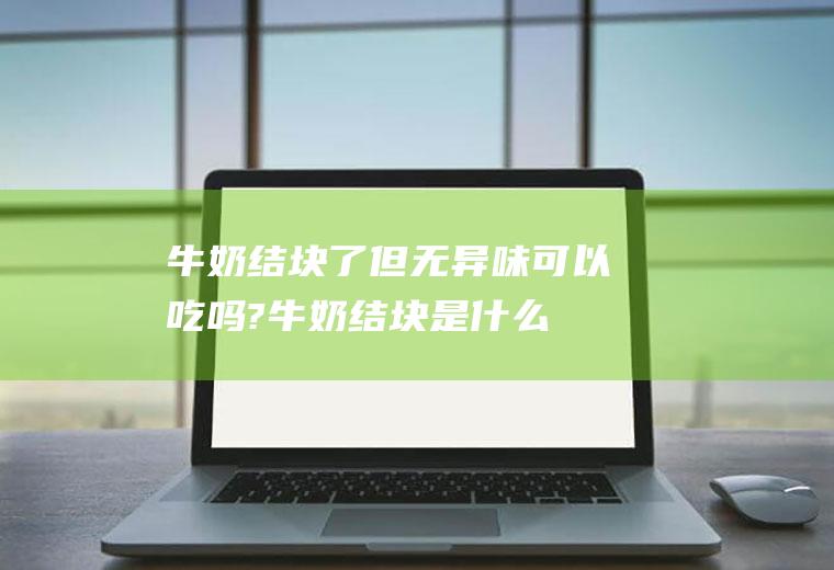 牛奶结块了但无异味可以吃吗?(牛奶结块是什么原因造成的)