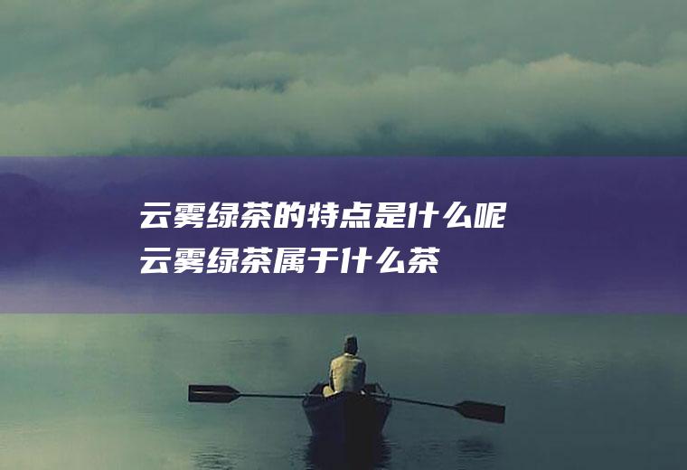 云雾绿茶的特点是什么呢(云雾绿茶属于什么茶)