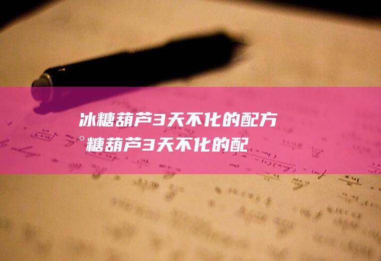 冰糖葫芦3天不化的配方(冰糖葫芦3天不化的配方百度文库)