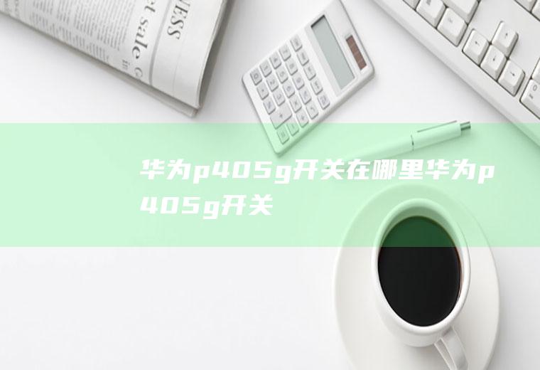 华为p405g开关在哪里,华为p405g开关不见了？