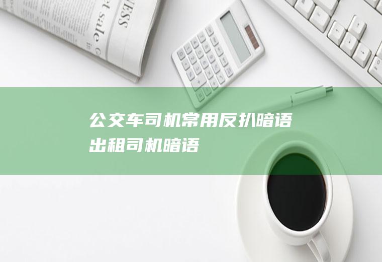 公交车司机常用反扒“暗语”(出租司机暗语)