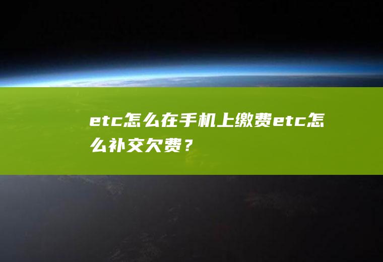 etc怎么在手机上缴费,etc怎么补交欠费？