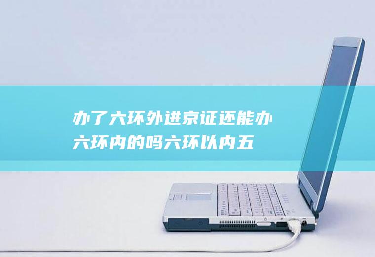 办了六环外进京证还能办六环内的吗(六环以内五环以外需要办进京证吗)