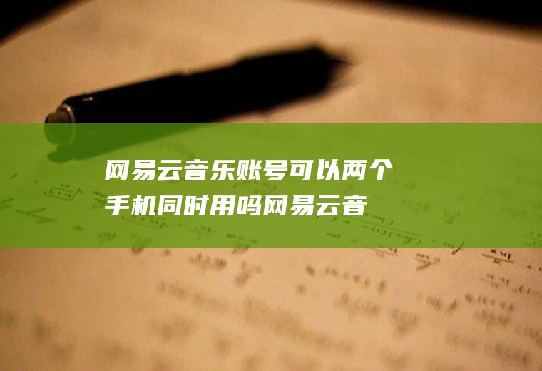 网易云音乐账号可以两个手机同时用吗,网易云音乐两个手机登录？