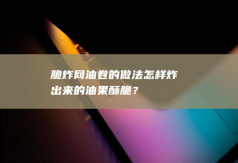 脆炸网油卷的做法,怎样炸出来的油果酥脆？