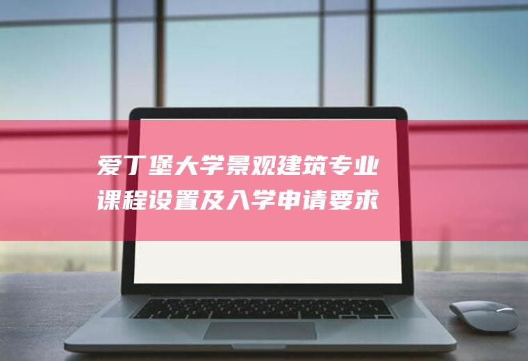 爱丁堡大学景观建筑专业课程设置及入学申请要求解析！(爱丁堡大学与曼大比较)