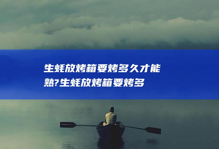 生蚝放烤箱要烤多久才能熟?(生蚝放烤箱要烤多久才可以吃)