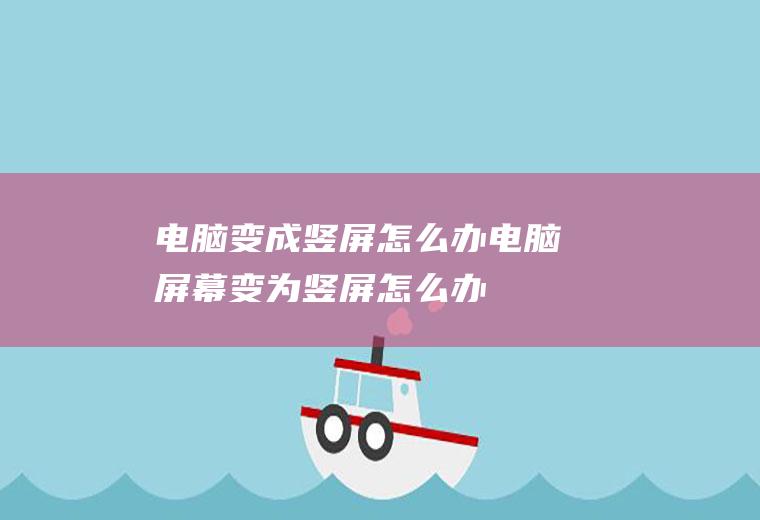 电脑变成竖屏怎么办(电脑屏幕变为竖屏怎么办)