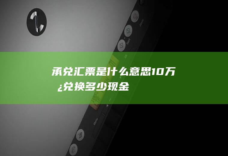 承兑汇票是什么意思(10万承兑换多少现金)