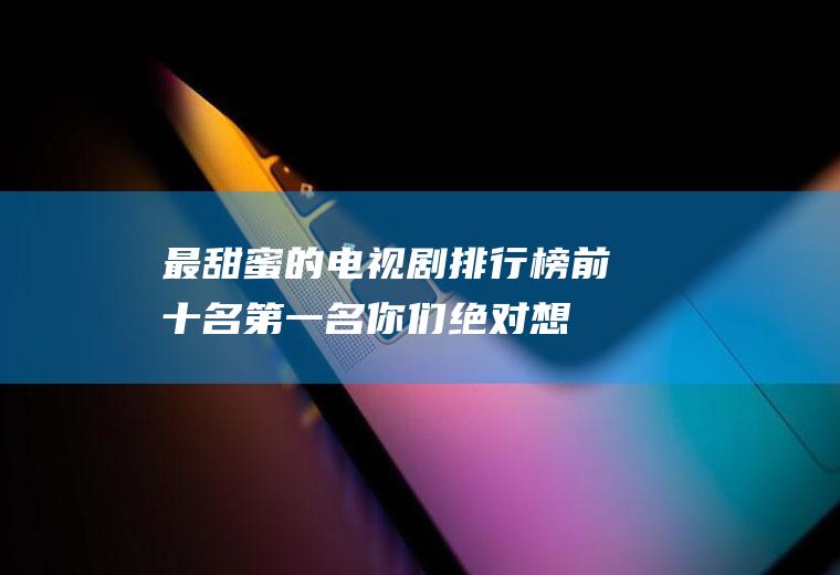 最甜蜜的电视剧排行榜前十名,第一名你们绝对想不到!