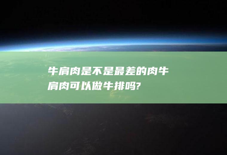 牛肩肉是不是最差的肉(牛肩肉可以做牛排吗?)