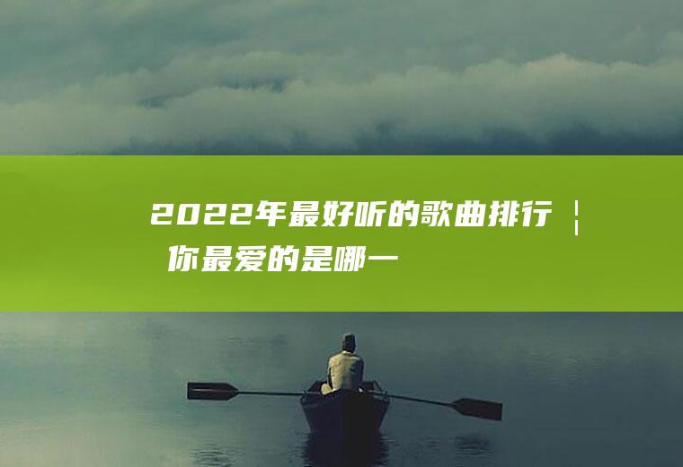 2022年最好听的歌曲排行榜,你最爱的是哪一首？