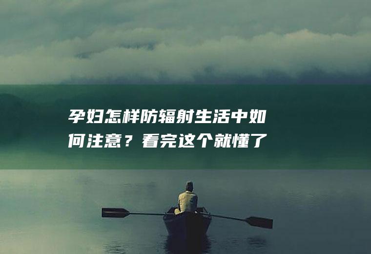 孕妇怎样防辐射生活中如何注意？看完这个就懂了!