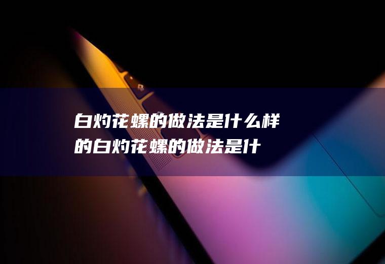 白灼花螺的做法是什么样的(白灼花螺的做法是什么菜)