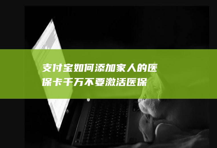 支付宝如何添加家人的医保卡,千万不要激活医保电子凭证？