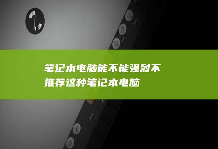 笔记本电脑能不能(强烈不推荐这种笔记本电脑)