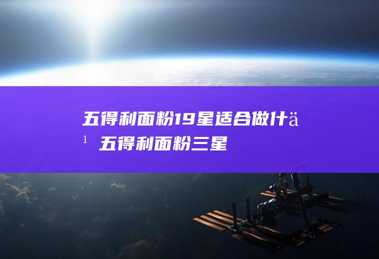 五得利面粉1—9星适合做什么(五得利面粉三星的好不好)