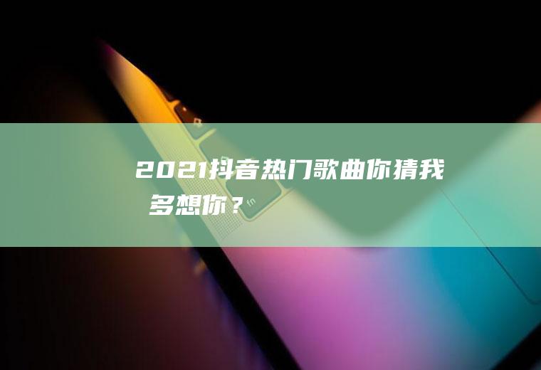 2021抖音热门歌曲：你猜我有多想你？