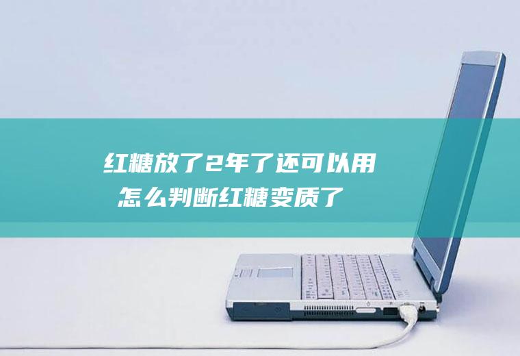 红糖放了2年了还可以用吗(怎么判断红糖变质了)