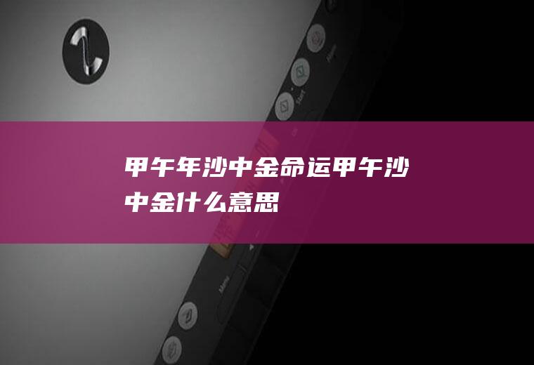 甲午年沙中金命运(甲午沙中金什么意思)