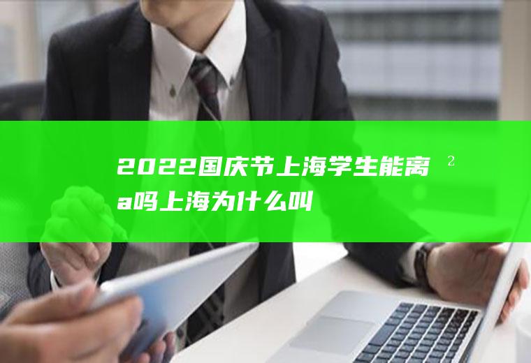 2022国庆节上海学生能离沪吗(上海为什么叫沪上)