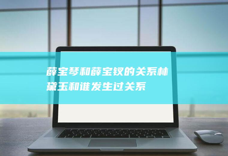 薛宝琴和薛宝钗的关系(林黛玉和谁发生过关系)