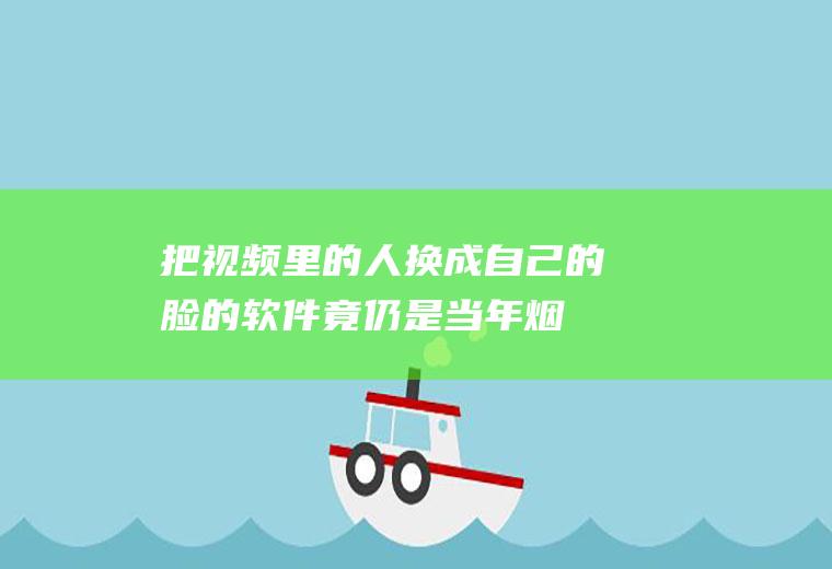 把视频里的人换成自己的脸的软件(竟仍是当年烟雨朦胧中的小龙女)