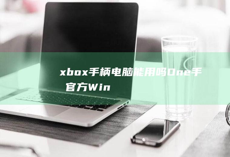 xbox手柄电脑能用吗(One手柄官方Windows驱动放出)