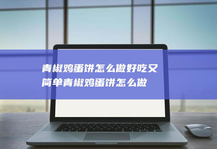 青椒鸡蛋饼怎么做好吃又简单(青椒鸡蛋饼怎么做好吃?)