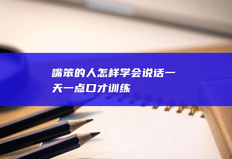 嘴笨的人怎样学会说话(一天一点口才训练)