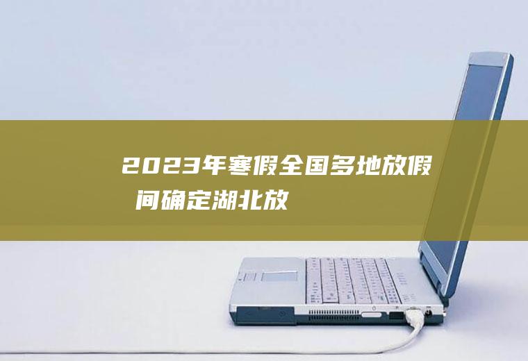 2023年寒假,全国多地放假时间确定,湖北放假时间也来了!