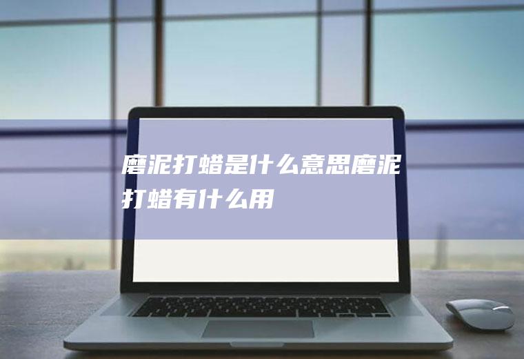 磨泥打蜡是什么意思,磨泥打蜡有什么用